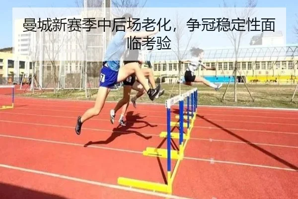 曼城新赛季中后场老化，争冠稳定性面临考验