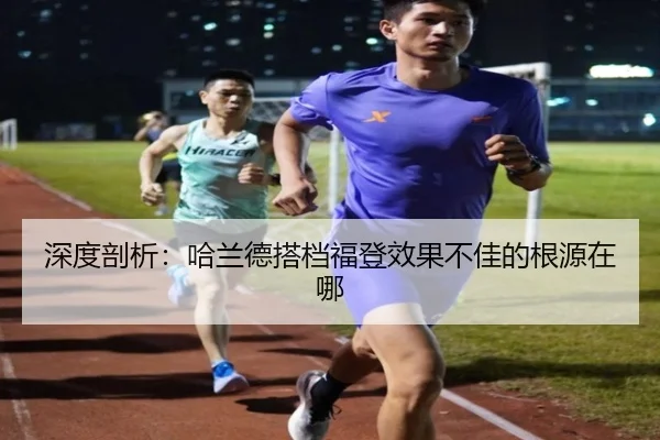 深度剖析：哈兰德搭档福登效果不佳的根源在哪